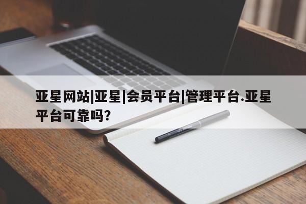 亚星网站 亚星网址亚星网站|亚星|会员平台|管理平台.亚星平台可靠吗？