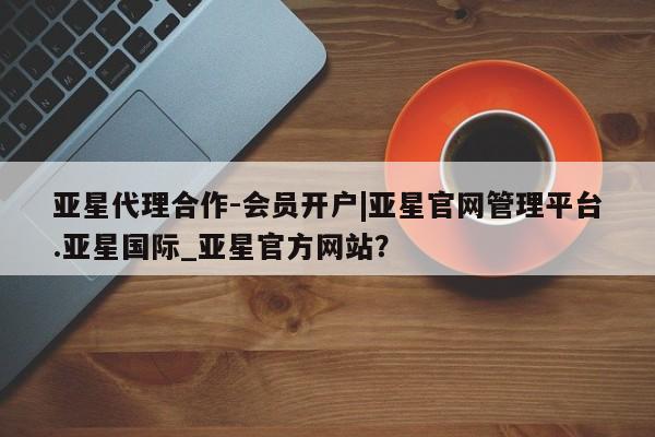 亚星网站 亚星网址亚星代理合作-会员开户|亚星官网管理平台.亚星国际_亚星官方网站？