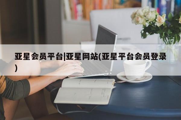 亚星网站 亚星网址亚星会员平台|亚星网站(亚星平台会员登录)