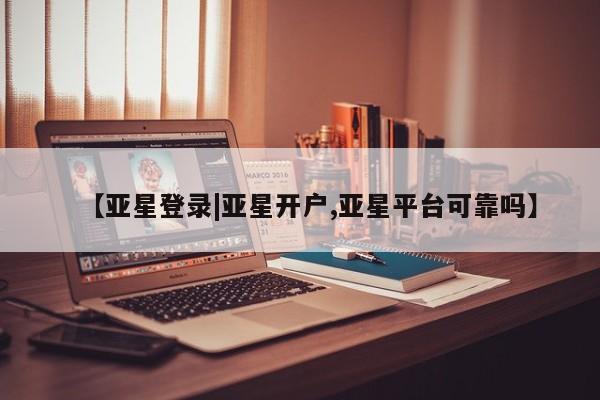 亚星网站 亚星网址【亚星登录|亚星开户,亚星平台可靠吗】