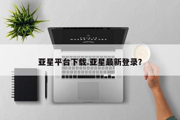 亚星网站 亚星网址亚星平台下载.亚星最新登录？
