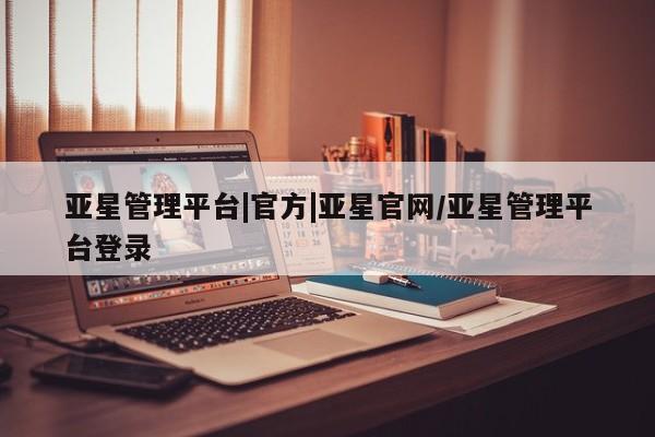 亚星网站 亚星网址亚星管理平台|官方|亚星官网/亚星管理平台登录