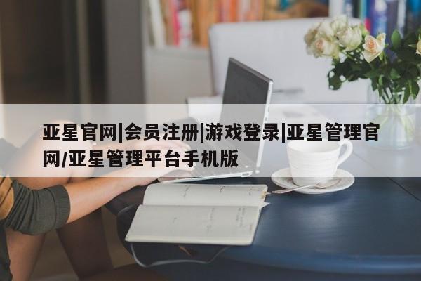 亚星网站 亚星网址亚星官网|会员注册|游戏登录|亚星管理官网/亚星管理平台手机版