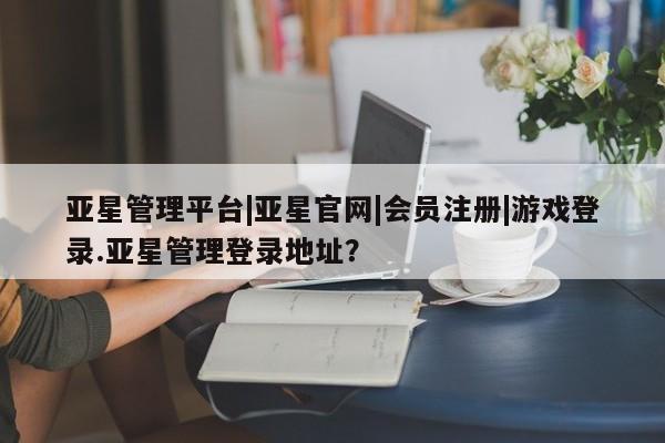 亚星网站 亚星网址亚星管理平台|亚星官网|会员注册|游戏登录.亚星管理登录地址？