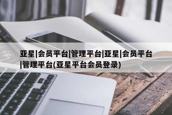 亚星网站 亚星网址亚星|会员平台|管理平台|亚星|会员平台|管理平台(亚星平台会员登录)