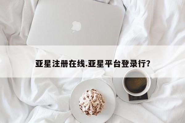 亚星网站 亚星网址亚星注册在线.亚星平台登录行？