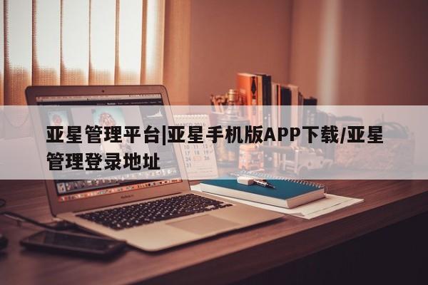 亚星网站 亚星网址亚星管理平台|亚星手机版APP下载/亚星管理登录地址