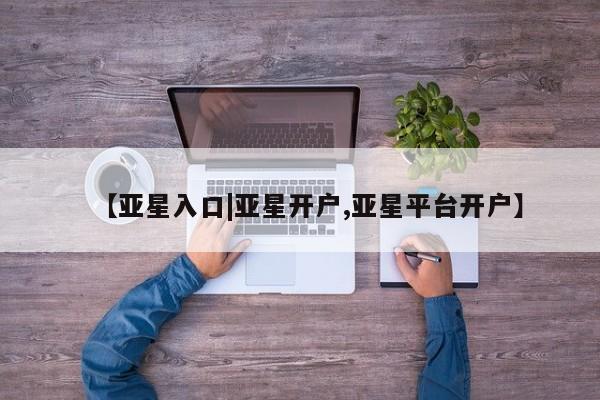 亚星网站 亚星网址【亚星入口|亚星开户,亚星平台开户】