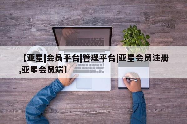 亚星网站 亚星网址【亚星|会员平台|管理平台|亚星会员注册,亚星会员端】