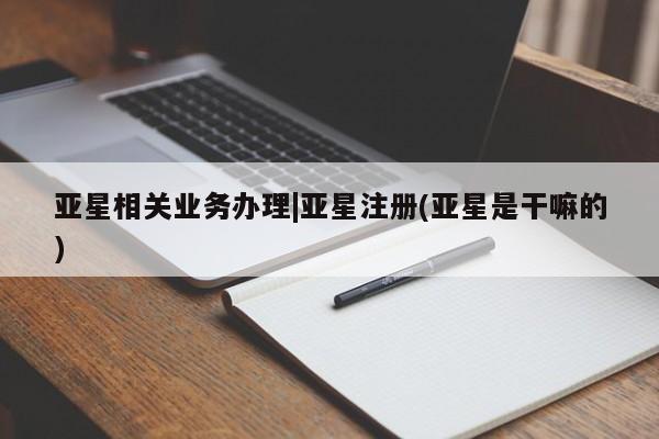亚星网站 亚星网址亚星相关业务办理|亚星注册(亚星是干嘛的)
