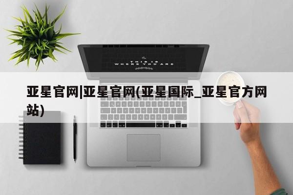亚星网站 亚星网址亚星官网|亚星官网(亚星国际_亚星官方网站)