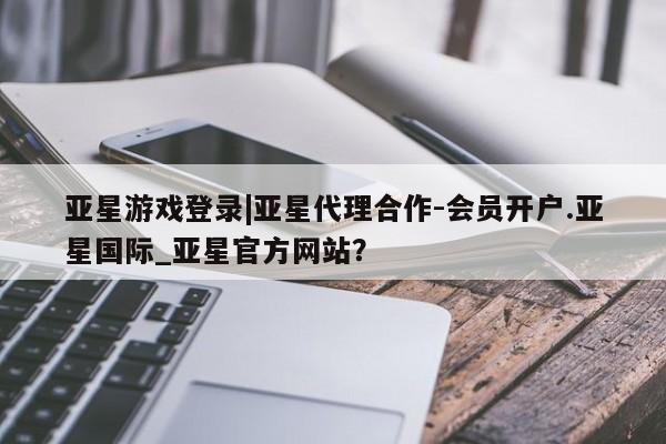 亚星网站 亚星网址亚星游戏登录|亚星代理合作-会员开户.亚星国际_亚星官方网站？