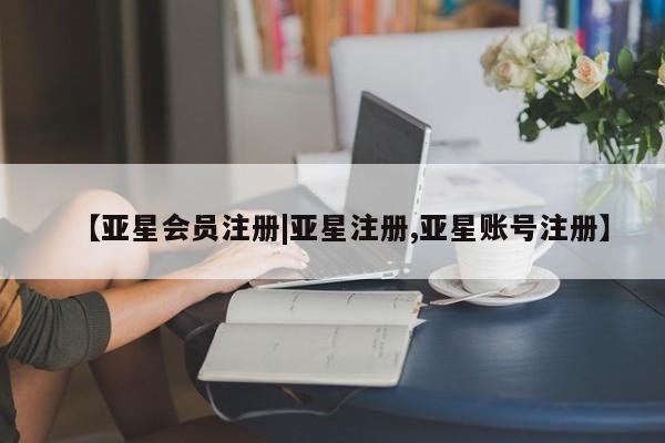 亚星网站 亚星网址【亚星会员注册|亚星注册,亚星账号注册】