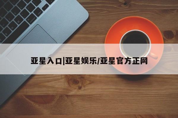 亚星网站 亚星网址亚星入口|亚星娱乐/亚星官方正网