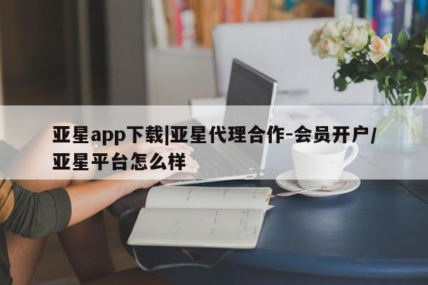 亚星网站 亚星网址亚星app下载|亚星代理合作-会员开户/亚星平台怎么样