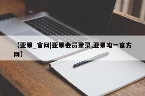 亚星网站 亚星网址【亚星_官网|亚星会员登录,亚星唯一官方网】