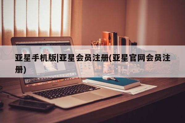 亚星网站 亚星网址亚星手机版|亚星会员注册(亚星官网会员注册)
