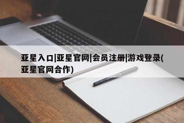 亚星网站 亚星网址亚星入口|亚星官网|会员注册|游戏登录(亚星官网合作)