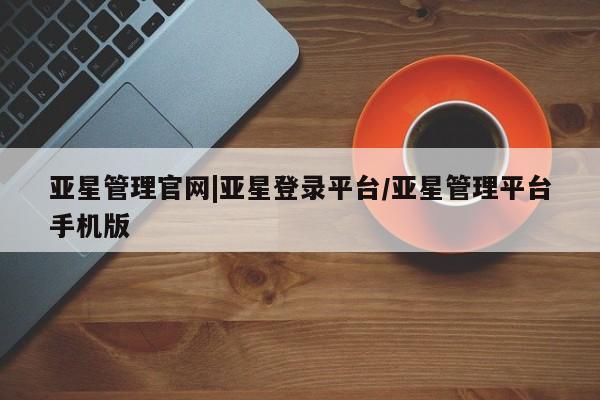 亚星网站 亚星网址亚星管理官网|亚星登录平台/亚星管理平台手机版
