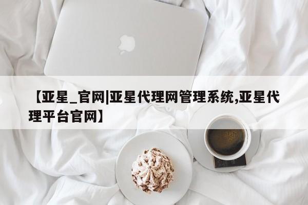 亚星网站 亚星网址【亚星_官网|亚星代理网管理系统,亚星代理平台官网】