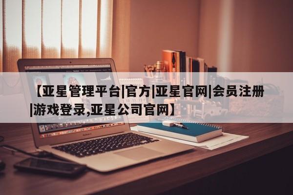 亚星网站 亚星网址【亚星管理平台|官方|亚星官网|会员注册|游戏登录,亚星公司官网】