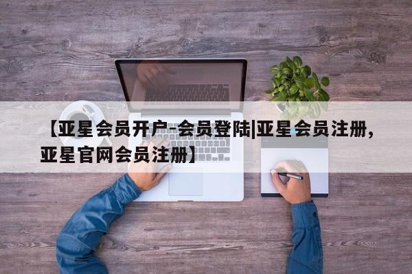 亚星网站 亚星网址【亚星会员开户-会员登陆|亚星会员注册,亚星官网会员注册】