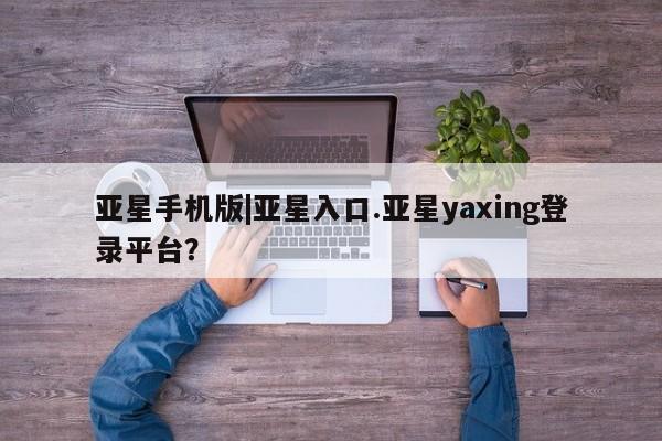 亚星网站 亚星网址亚星手机版|亚星入口.亚星yaxing登录平台？
