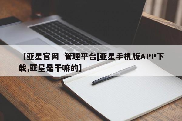 亚星网站 亚星网址【亚星官网_管理平台|亚星手机版APP下载,亚星是干嘛的】