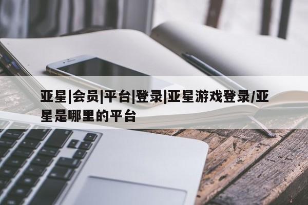 亚星网站 亚星网址亚星|会员|平台|登录|亚星游戏登录/亚星是哪里的平台