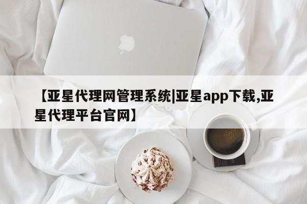 亚星网站 亚星网址【亚星代理网管理系统|亚星app下载,亚星代理平台官网】