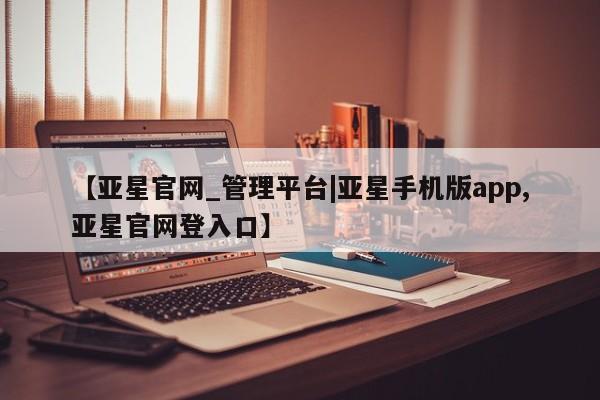 亚星网站 亚星网址【亚星官网_管理平台|亚星手机版app,亚星官网登入口】