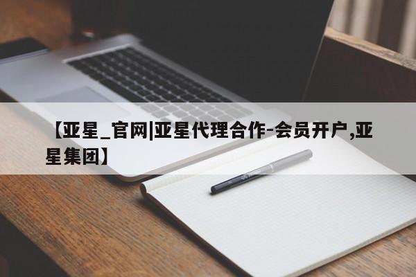 亚星网站 亚星网址【亚星_官网|亚星代理合作-会员开户,亚星集团】