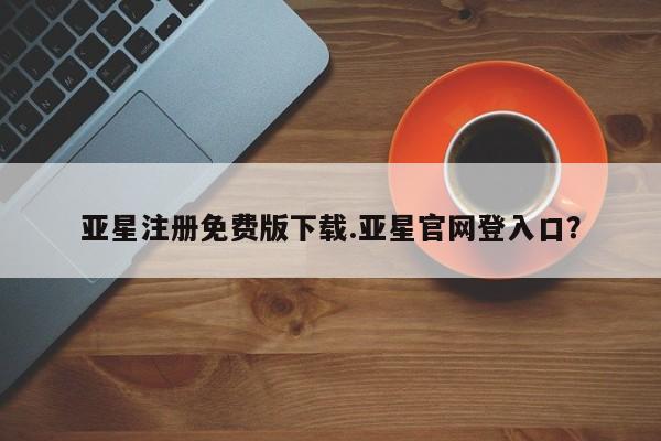 亚星网站 亚星网址亚星注册免费版下载.亚星官网登入口？