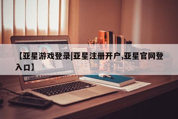 亚星网站 亚星网址【亚星游戏登录|亚星注册开户,亚星官网登入口】