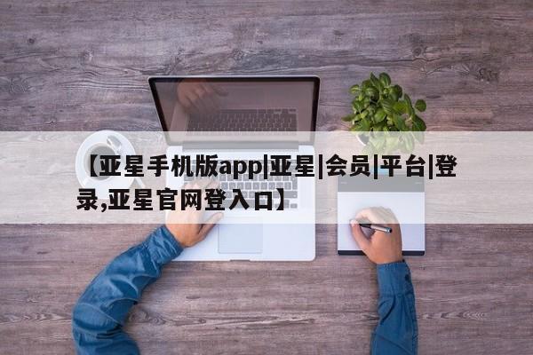 亚星网站 亚星网址【亚星手机版app|亚星|会员|平台|登录,亚星官网登入口】