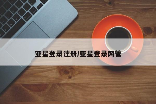 亚星网站 亚星网址亚星登录注册/亚星登录网管