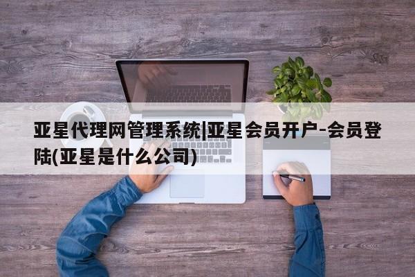 亚星网站 亚星网址亚星代理网管理系统|亚星会员开户-会员登陆(亚星是什么公司)