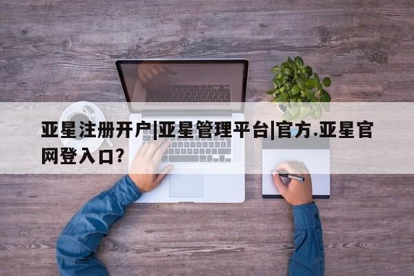 亚星网站 亚星网址亚星注册开户|亚星管理平台|官方.亚星官网登入口？