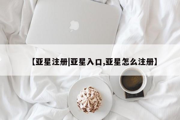 亚星网站 亚星网址【亚星注册|亚星入口,亚星怎么注册】