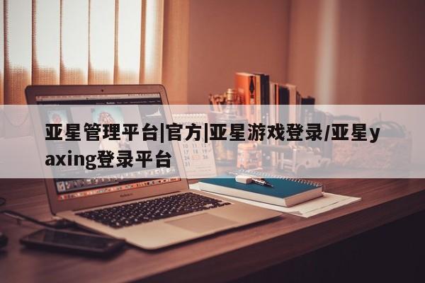 亚星网站 亚星网址亚星管理平台|官方|亚星游戏登录/亚星yaxing登录平台