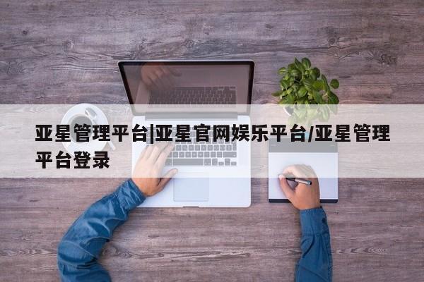 亚星网站 亚星网址亚星管理平台|亚星官网娱乐平台/亚星管理平台登录