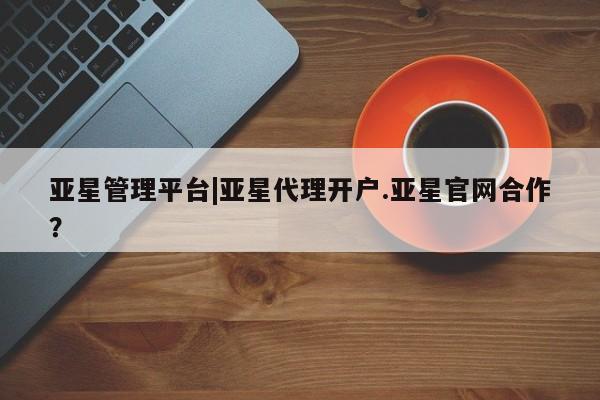 亚星网站 亚星网址亚星管理平台|亚星代理开户.亚星官网合作？