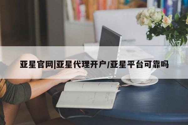 亚星网站 亚星网址亚星官网|亚星代理开户/亚星平台可靠吗