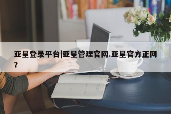 亚星网站 亚星网址亚星登录平台|亚星管理官网.亚星官方正网？