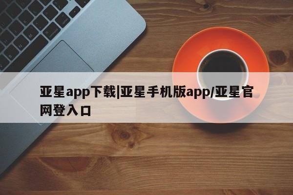 亚星网站 亚星网址亚星app下载|亚星手机版app/亚星官网登入口