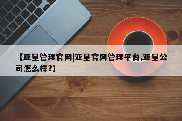 亚星网站 亚星网址【亚星管理官网|亚星官网管理平台,亚星公司怎么样?】