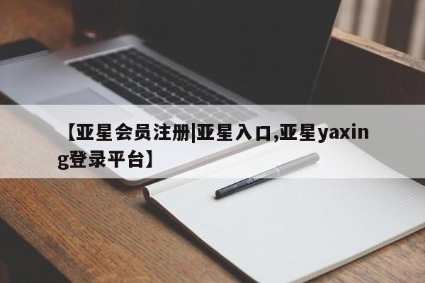 亚星网站 亚星网址【亚星会员注册|亚星入口,亚星yaxing登录平台】