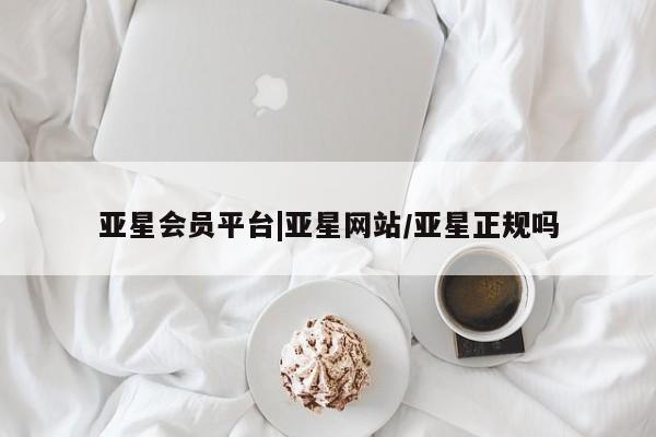 亚星网站 亚星网址亚星会员平台|亚星网站/亚星正规吗