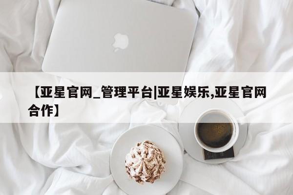 亚星网站 亚星网址【亚星官网_管理平台|亚星娱乐,亚星官网合作】