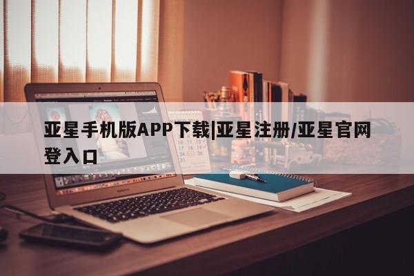 亚星网站 亚星网址亚星手机版APP下载|亚星注册/亚星官网登入口